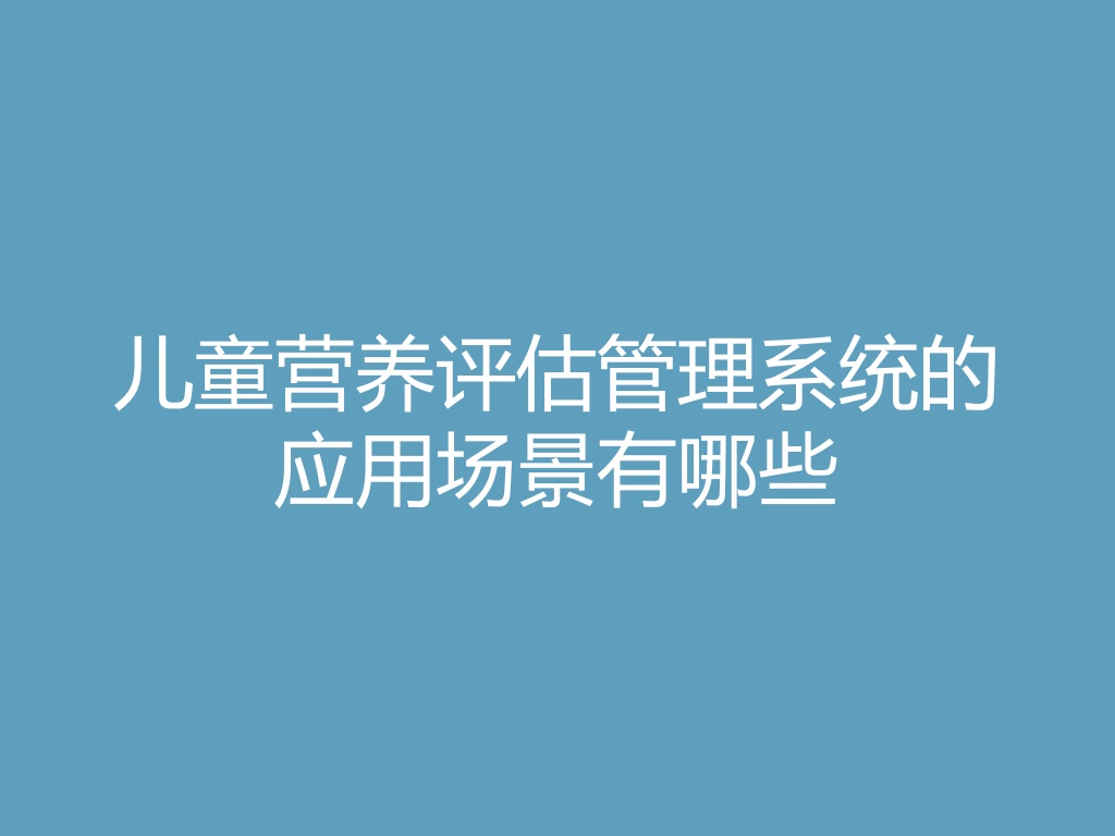 “儿童营养评估管理系统的应用场景有哪些