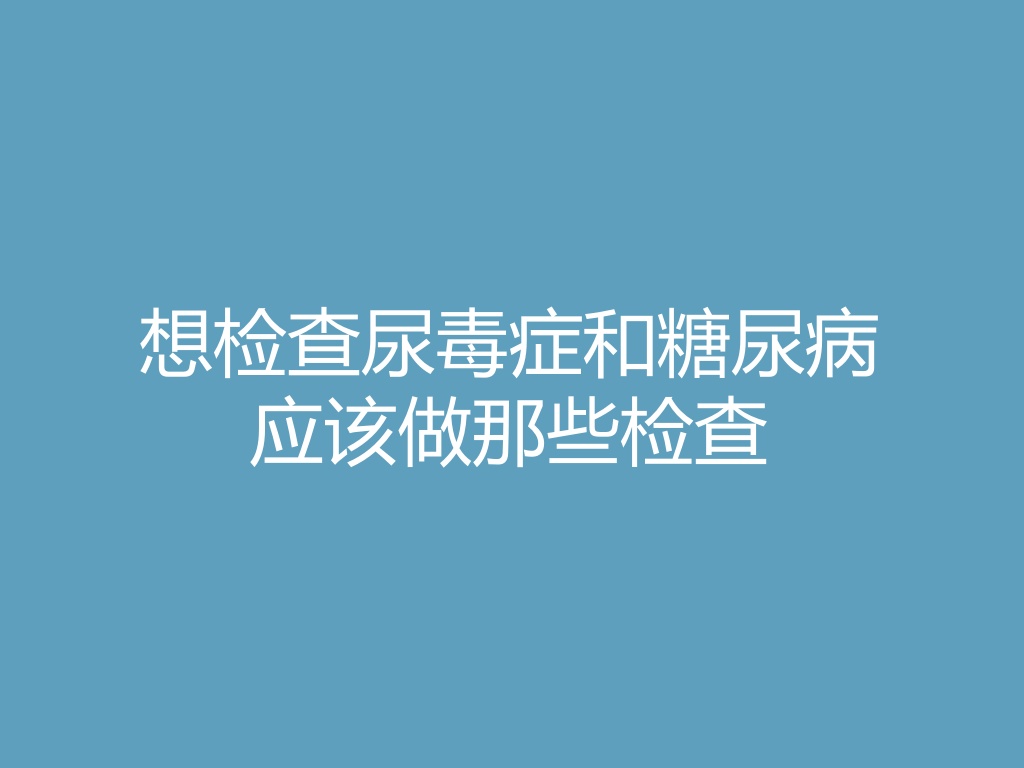“想检查尿毒症和糖尿病应该做那些检查