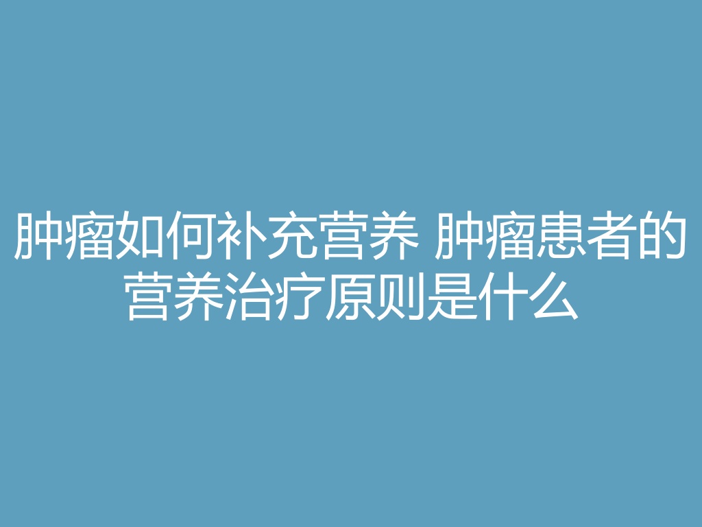 “肿瘤如何补充营养 肿瘤患者的营养治疗原则是什么