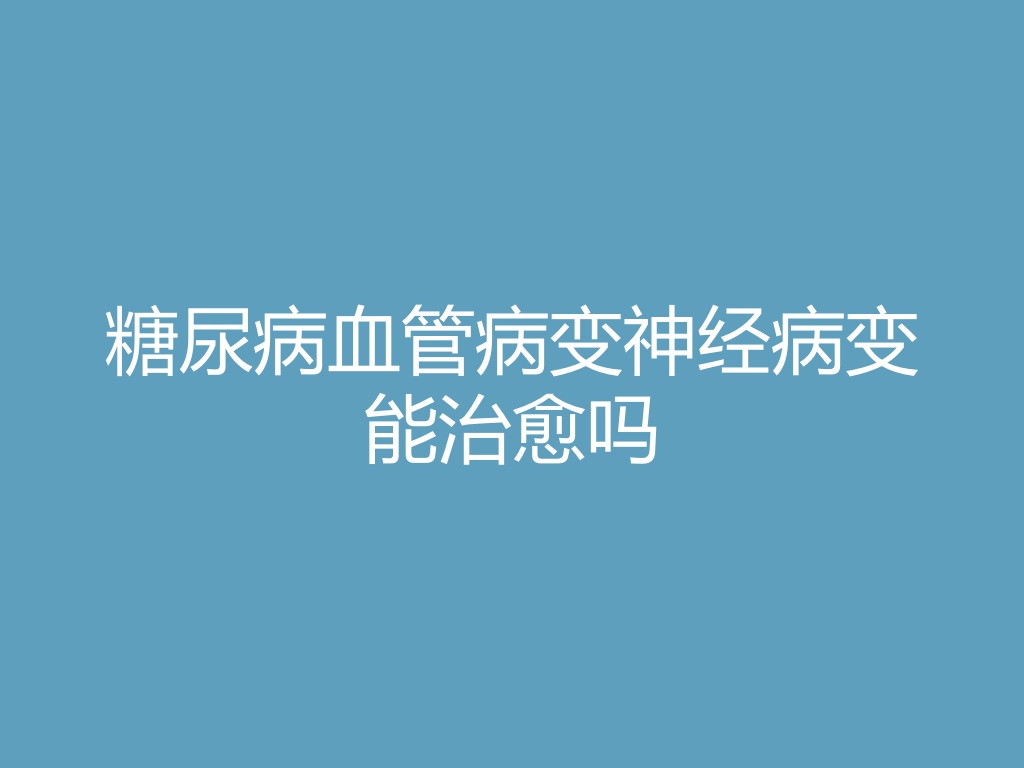 “糖尿病血管病变神经病变能治愈吗