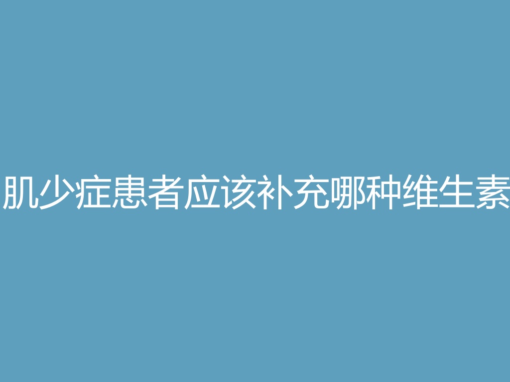 “肌少症患者应该补充哪种维生素