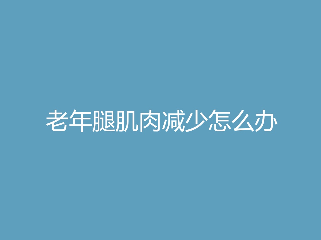 “老年腿肌肉减少怎么办