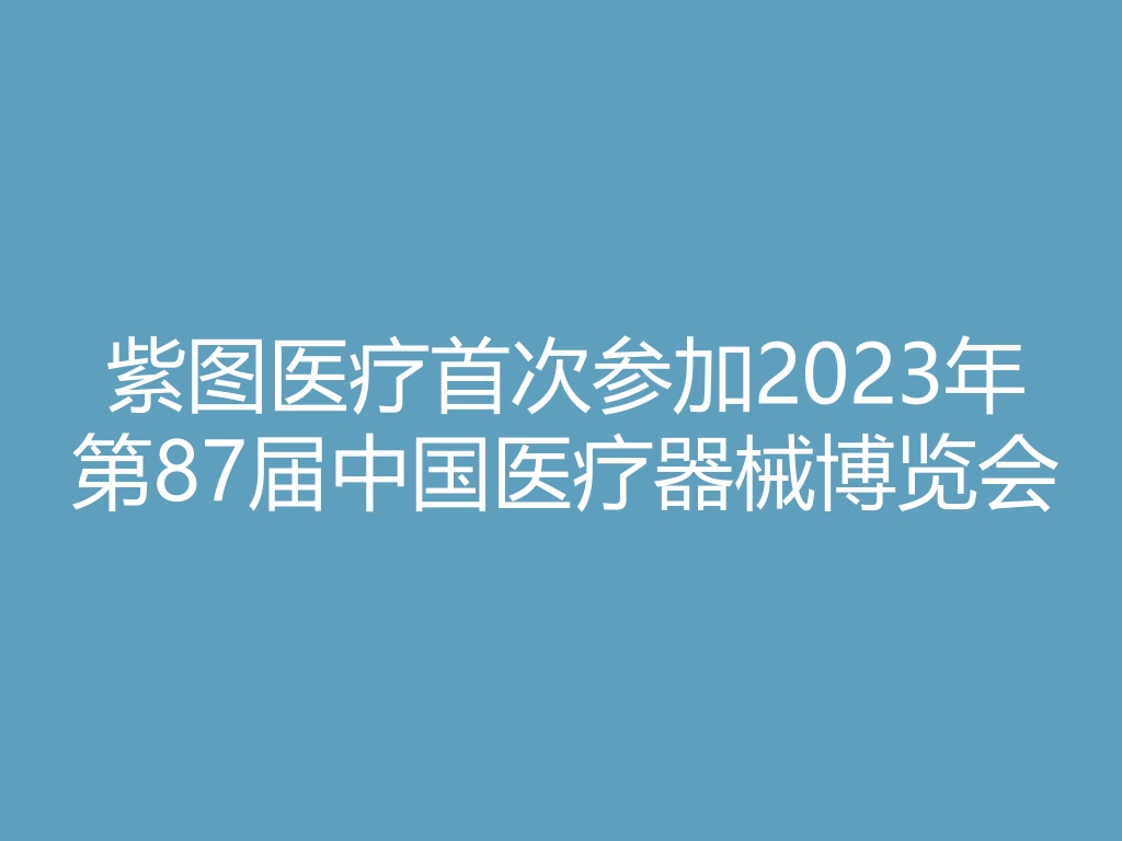 “紫图医疗首次参加2023年第87届中国医疗器械博览会
